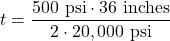 \[ t = \frac{{500 \text{ psi} \cdot 36 \text{ inches}}}{{2 \cdot 20,000 \text{ psi}}} \]